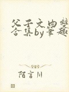 父子文肉双男主合集by笔趣阁全文