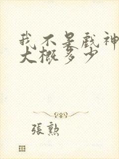 我不是戏神完结大概多少