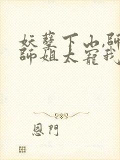 妖孽下山,师娘师姐太宠我下载全文