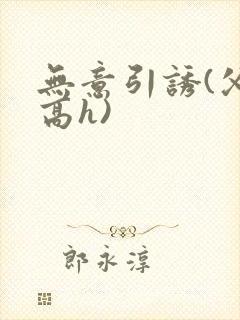 无意引诱(父女高h)