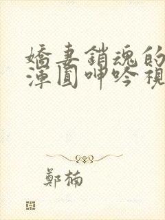 娇妻销魂的乳峰浑圆呻吟视频