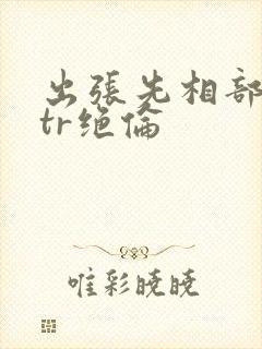 出张先相部屋ntr绝伦