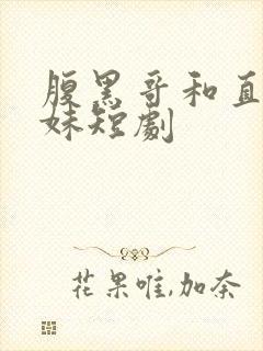 腹黑哥和直球妹妹短剧