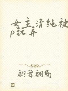 女主清纯被迫np玩弄