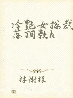 冷艳女总裁的堕落调教h