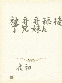 被哥哥舔后上瘾了兄妹h封面