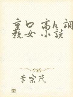 重口 高h 调教女 小说