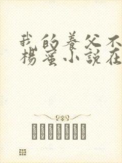 我的养父不是人杨蜜小说在线阅读