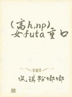 (高h,np)女futa重口