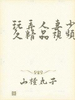 玩弄人妻少妇久久精品视频