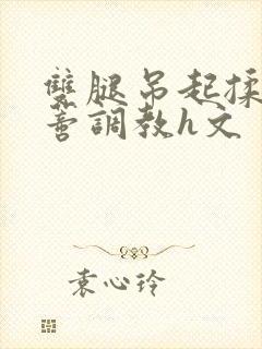 双腿吊起揉捏花蒂调教h文