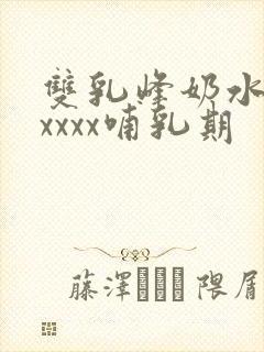 双乳峰奶水xxxxxx哺乳期