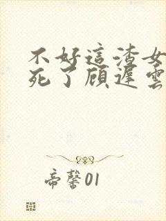 不好这渣女要虐死了顾迟云全本阅读