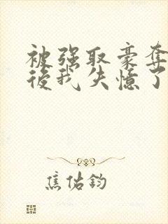 被强取豪夺多年后我失忆了