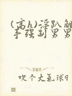 (高h)淫趴触手强制男男文