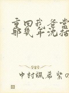 重回我爸当校草那几年沈括