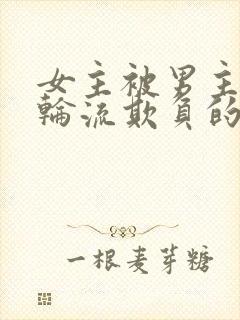 女主被男主男二轮流欺负的小说