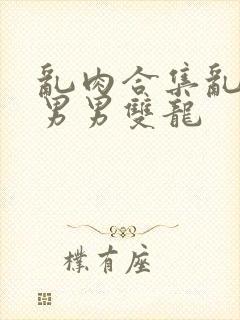 乱肉合集乱高h男男双龙封面