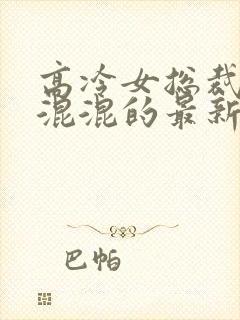 高冷女总裁沦为混混的最新章节更