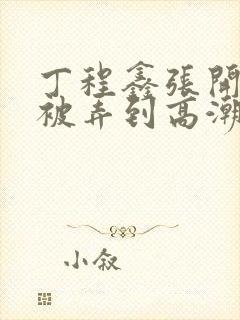 丁程鑫张开双腿被弄到高潮