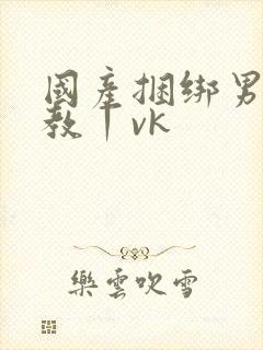 国产捆绑男奴调教丨vk