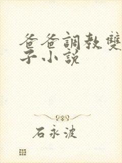 爸爸调教双性儿子小说