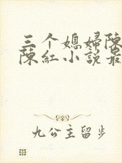 三个媳妇陈法蓉陈红小说最新章节更新时间