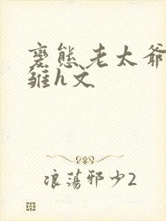 变态老太爷调教雏h文