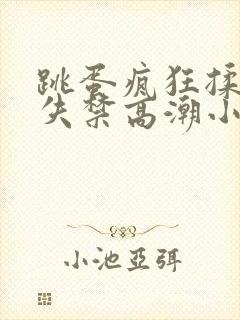 跳蛋疯狂揉小到失禁高潮小说