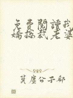 免费阅读我的傲娇总裁老婆全文