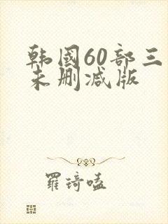 韩国60部三级未删减版