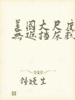 美国大尺度做爰无遮挡床戏