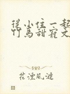 从小住一起青梅竹马甜宠文