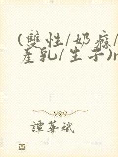 (双性/奶瘾/产乳/生子)np