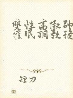 双性高傲帅哥被催眠调教后羞耻雌堕