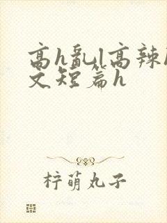 高h乱l高辣h文短篇h