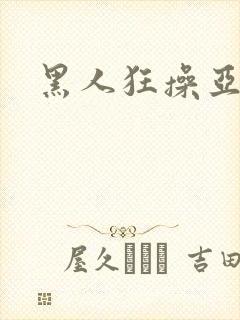 黑人狂操亚洲女