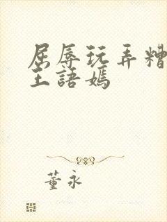 屈辱玩弄糟蹋h王语嫣