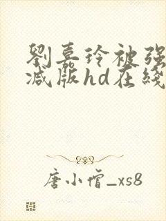 刘嘉玲被强无删减版hd在线观看