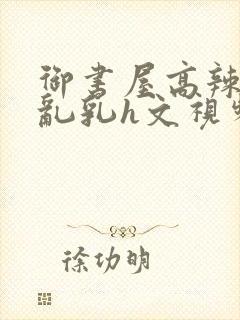 御书屋高辣h文乱乳h文视频