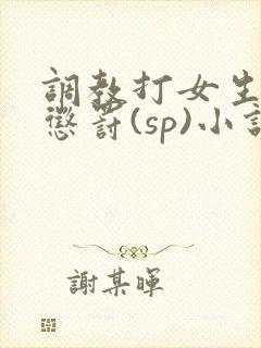 调教打女生屁股惩罚(sp)小说