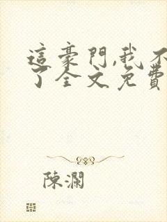 这豪门,我不嫁了全文免费阅读