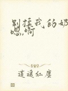 别揉我的奶头,嗯,啊