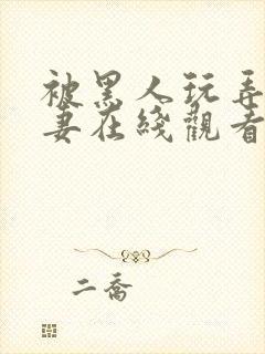 被黑人玩弄的人妻在线观看