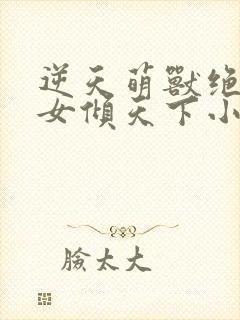 逆天萌兽绝世妖女倾天下小说在线阅读