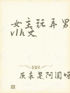 女主玩弄男主1v1h文