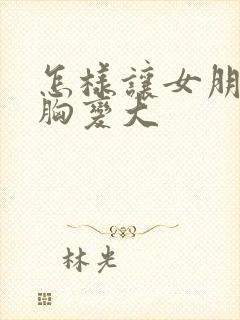 怎样让女朋友的胸变大