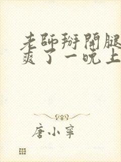 老师掰开腿让我爽了一晚上