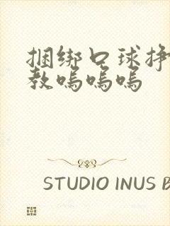 捆绑口球挣扎调教呜呜呜