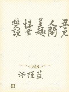 双性美人丑攻小说笔趣阁免费阅读全